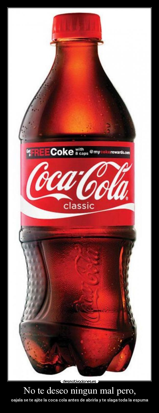 No te deseo ningun mal pero, - oajala se te ajite la coca cola antes de abrirla y te slaga toda la espuma
