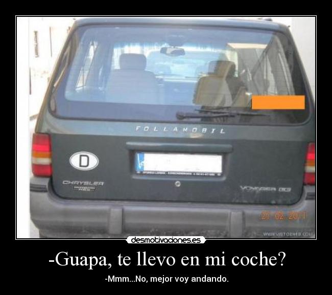 -Guapa, te llevo en mi coche? - -Mmm...No, mejor voy andando.