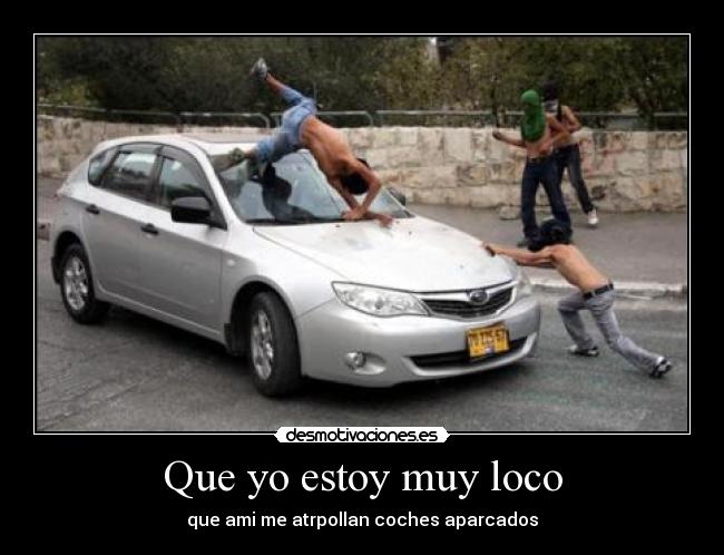 Que yo estoy muy loco - que ami me atrpollan coches aparcados