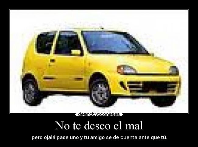 No te deseo el mal - pero ojalá pase uno y tu amigo se de cuenta ante que tú.