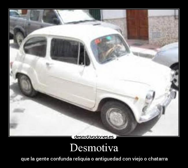 Desmotiva - que la gente confunda reliquia o antiguedad con viejo o chatarra