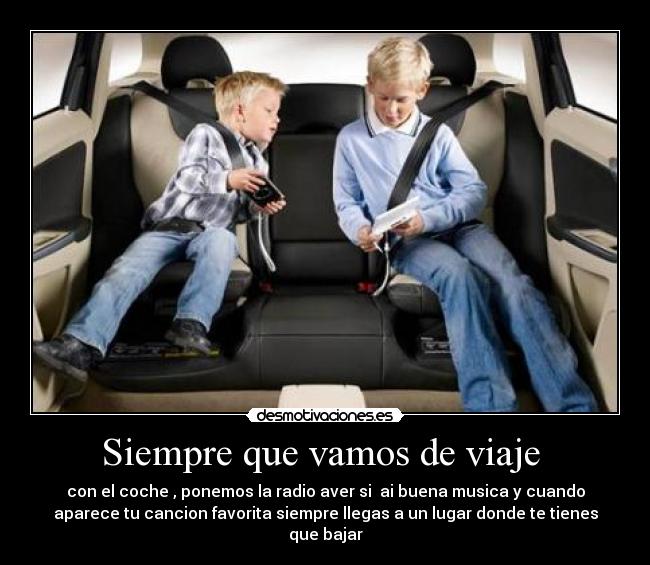 Siempre que vamos de viaje  - con el coche , ponemos la radio aver si  ai buena musica y cuando
aparece tu cancion favorita siempre llegas a un lugar donde te tienes
que bajar