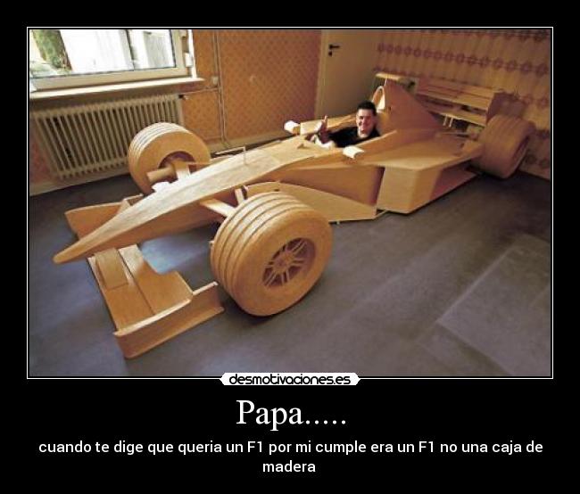 Papa..... - cuando te dige que queria un F1 por mi cumple era un F1 no una caja de madera