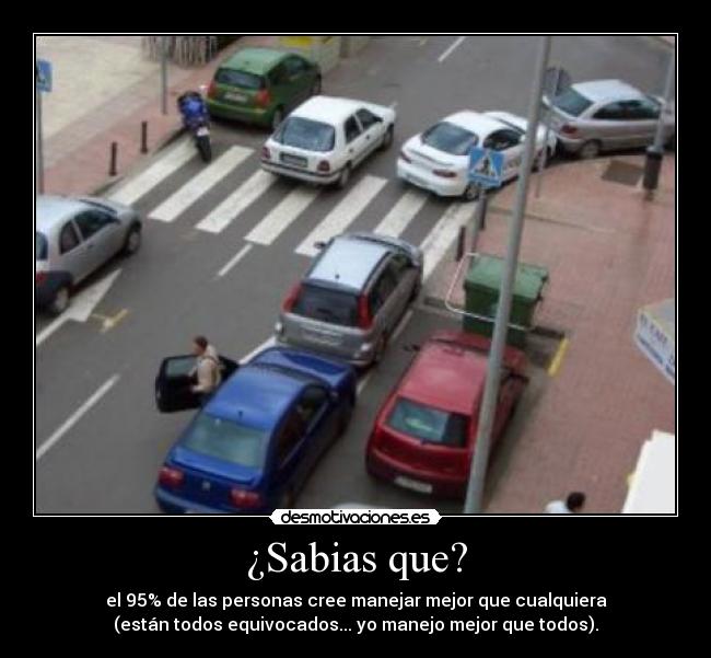 ¿Sabias que? - el 95% de las personas cree manejar mejor que cualquiera
(están todos equivocados... yo manejo mejor que todos).