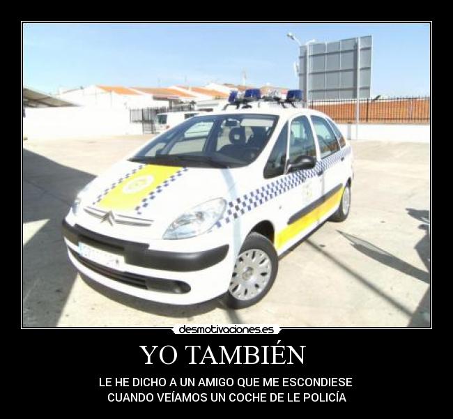 YO TAMBIÉN  - LE HE DICHO A UN AMIGO QUE ME ESCONDIESE 
CUANDO VEÍAMOS UN COCHE DE LE POLICÍA