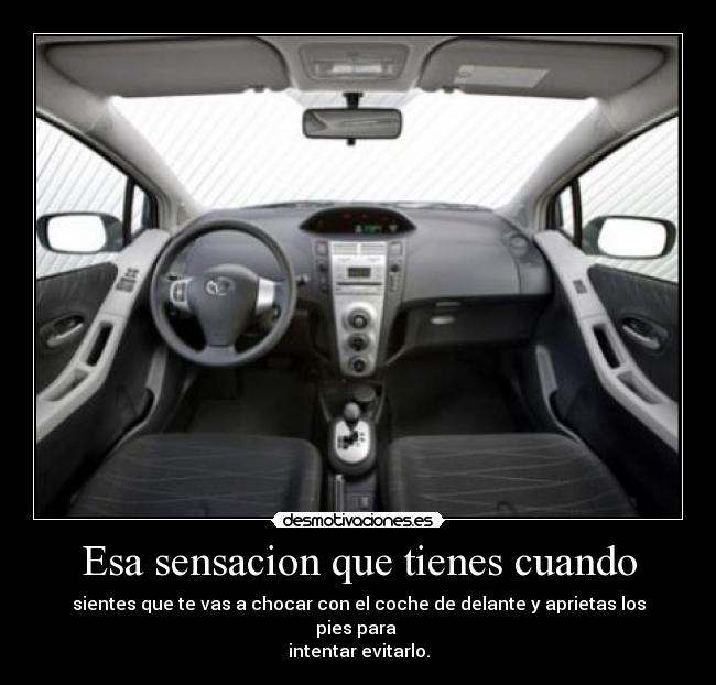 Esa sensacion que tienes cuando - sientes que te vas a chocar con el coche de delante y aprietas los pies para 
intentar evitarlo.