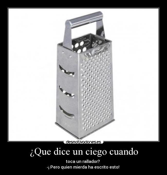 ¿Que dice un ciego cuando - toca un rallador?
-¡ Pero quien mierda ha escrito esto!