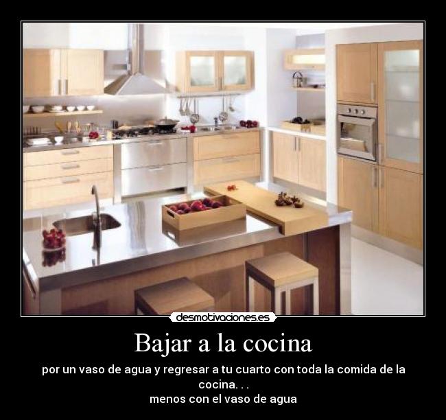 Bajar a la cocina - por un vaso de agua y regresar a tu cuarto con toda la comida de la cocina. . .
menos con el vaso de agua