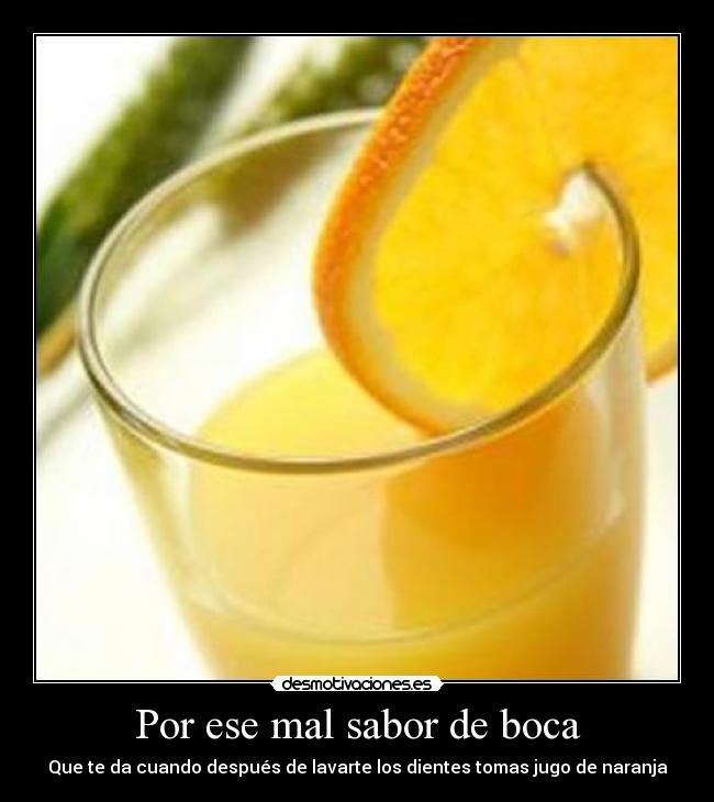 Por ese mal sabor de boca - Que te da cuando después de lavarte los dientes tomas jugo de naranja