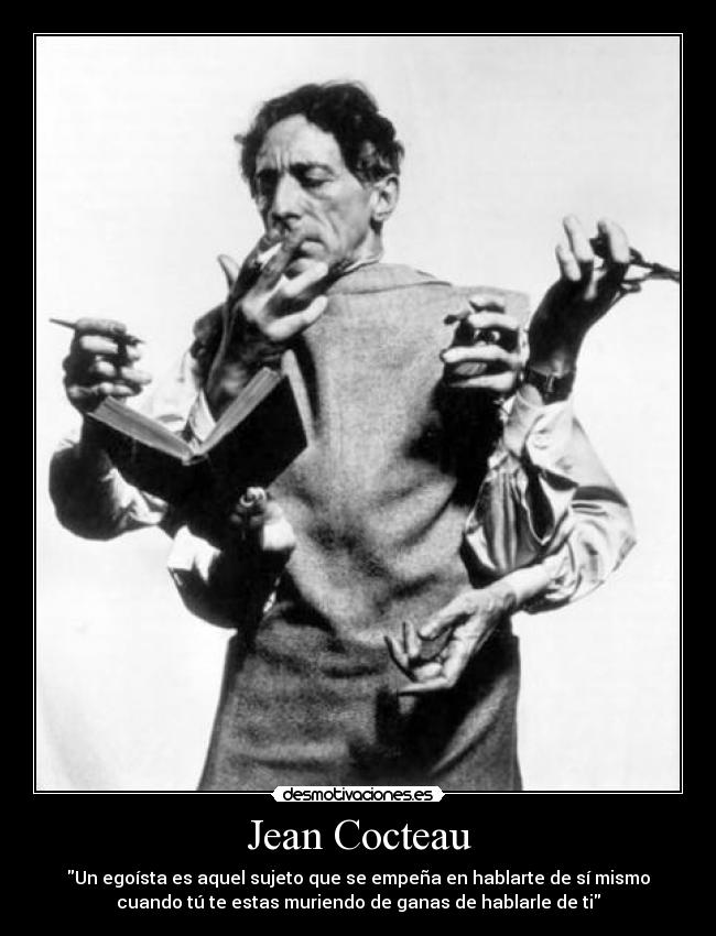 Jean Cocteau - Un egoísta es aquel sujeto que se empeña en hablarte de sí mismo
cuando tú te estas muriendo de ganas de hablarle de ti