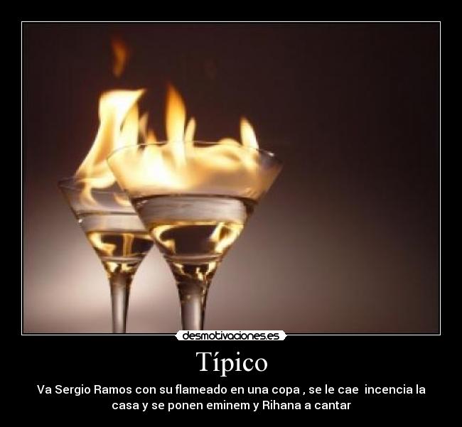 Típico - Va Sergio Ramos con su flameado en una copa , se le cae incencia la
casa y se ponen eminem y Rihana a cantar