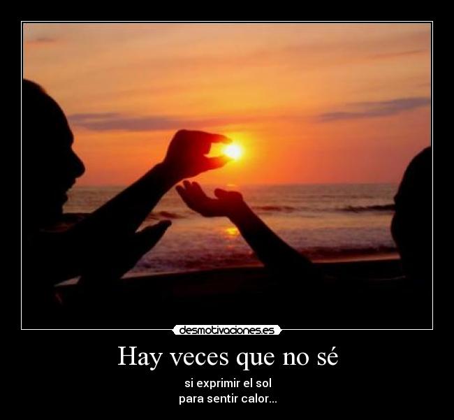 Hay veces que no sé - si exprimir el sol
para sentir calor...