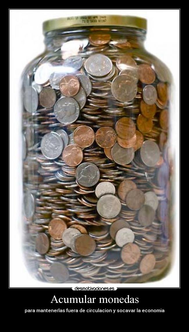Acumular monedas - para mantenerlas fuera de circulacion y socavar la economia