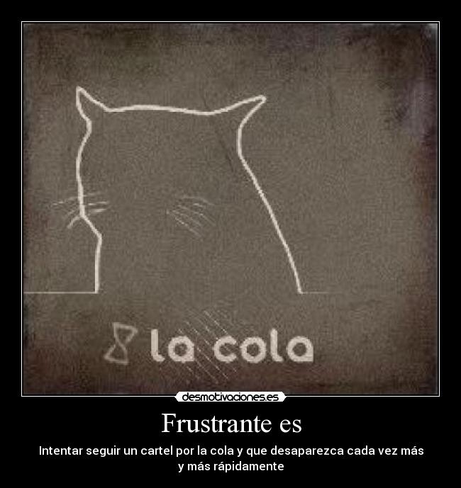 Frustrante es - Intentar seguir un cartel por la cola y que desaparezca cada vez más
y más rápidamente
