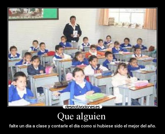 Que alguien  - falte un día a clase y contarle el día como si hubiese sido el mejor del año.