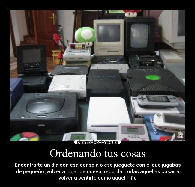 Ordenando tus cosas - Encontrarte un dia con esa consola o ese jueguete con el que jugabas
de pequeño ,volver a jugar de nuevo, recordar todas aquellas cosas y
volver a sentirte como aquel niño