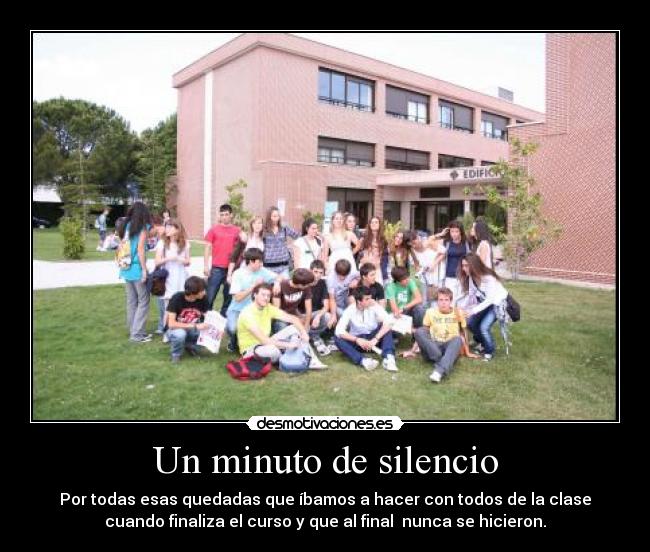 Un minuto de silencio - Por todas esas quedadas que íbamos a hacer con todos de la clase
cuando finaliza el curso y que al final nunca se hicieron.