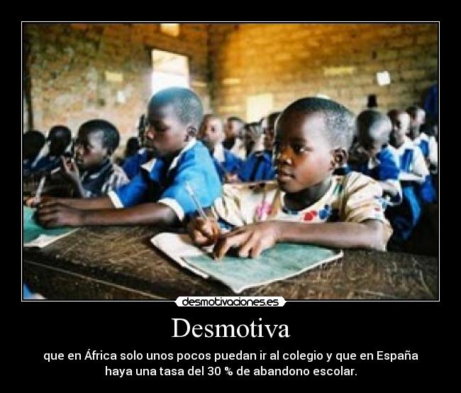 Desmotiva - que en África solo unos pocos puedan ir al colegio y que en España
haya una tasa del 30 % de abandono escolar.