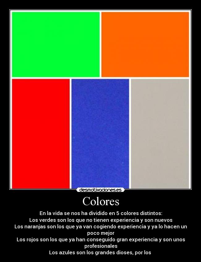 Colores - En la vida se nos ha dividido en 5 colores distintos:
Los verdes son los que no tienen experiencia y son nuevos
Los naranjas son los que ya van cogiendo experiencia y ya lo hacen un poco mejor
Los rojos son los que ya han conseguido gran experiencia y son unos profesionales
Los azules son los grandes dioses, por los
