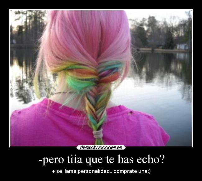 -pero tiia que te has echo? - + se llama personalidad.. comprate una;)