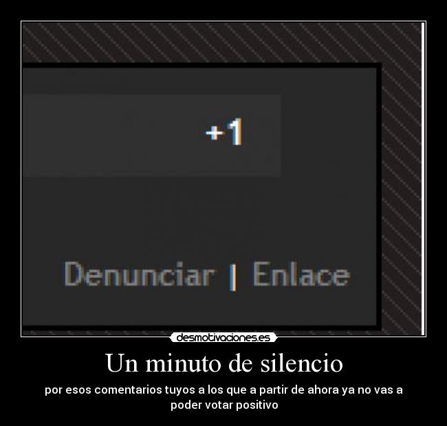 Un minuto de silencio - por esos comentarios tuyos a los que a partir de ahora ya no vas a
poder votar positivo