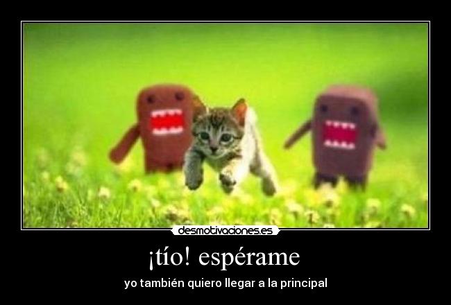 ¡tío! espérame - yo también quiero llegar a la principal