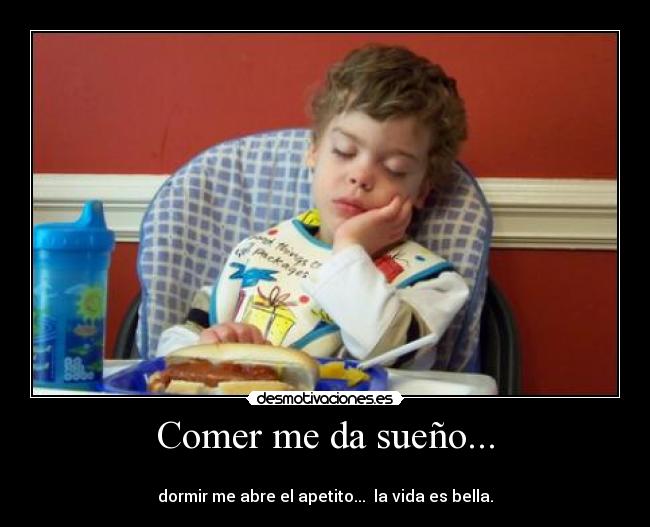 Comer me da sueño... - 
dormir me abre el apetito...  la vida es bella.