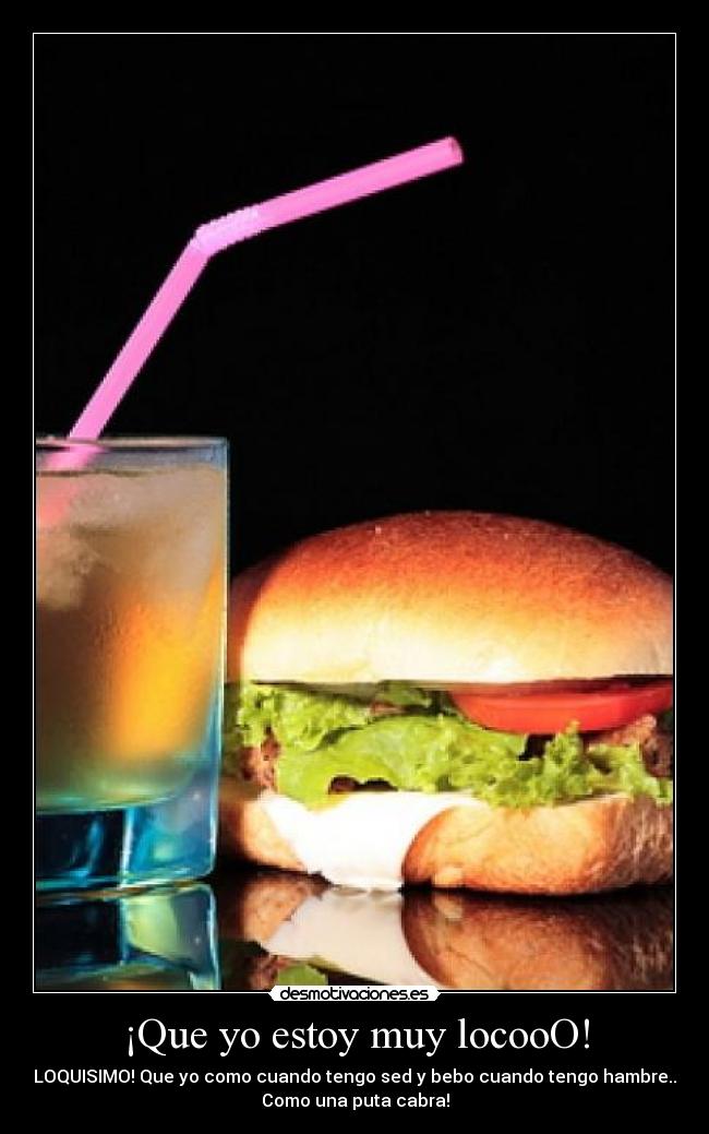 ¡Que yo estoy muy locooO! - LOQUISIMO! Que yo como cuando tengo sed y bebo cuando tengo hambre..
Como una puta cabra!