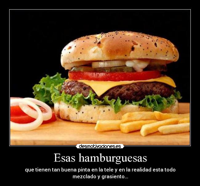 Esas hamburguesas - que tienen tan buena pinta en la tele y en la realidad esta todo mezclado y grasiento...