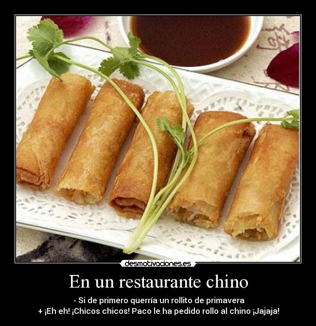 En un restaurante chino - - Si de primero querría un rollito de primavera
+ ¡Eh eh! ¡Chicos chicos! Paco le ha pedido rollo al chino ¡Jajaja!