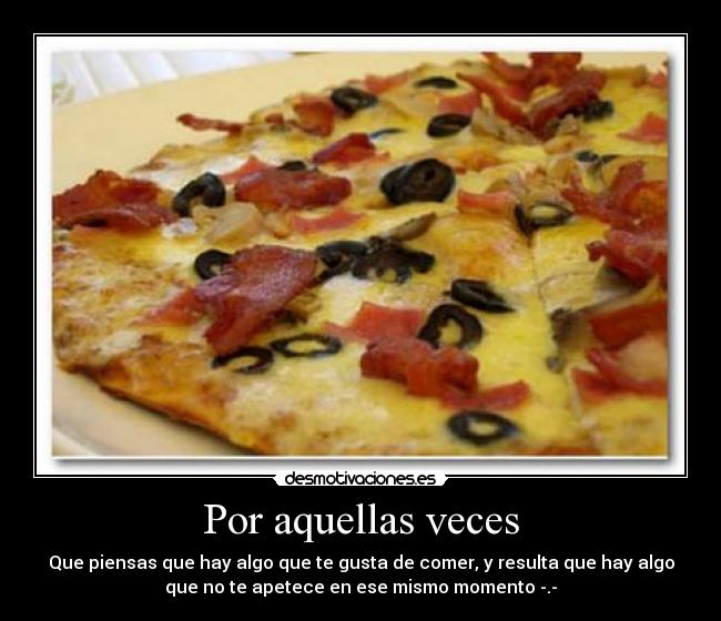 Por aquellas veces - Que piensas que hay algo que te gusta de comer, y resulta que hay algo
que no te apetece en ese mismo momento -.-