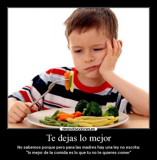 Te dejas lo mejor - No sabemos porque pero para las madres hay una ley no escrita:
lo mejor de la comida es lo que tu no te quieres comer