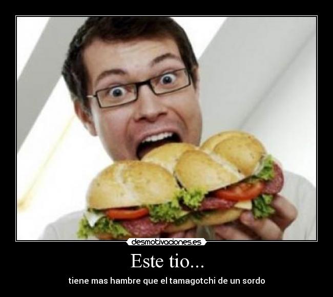 Este tio... - tiene mas hambre que el tamagotchi de un sordo
