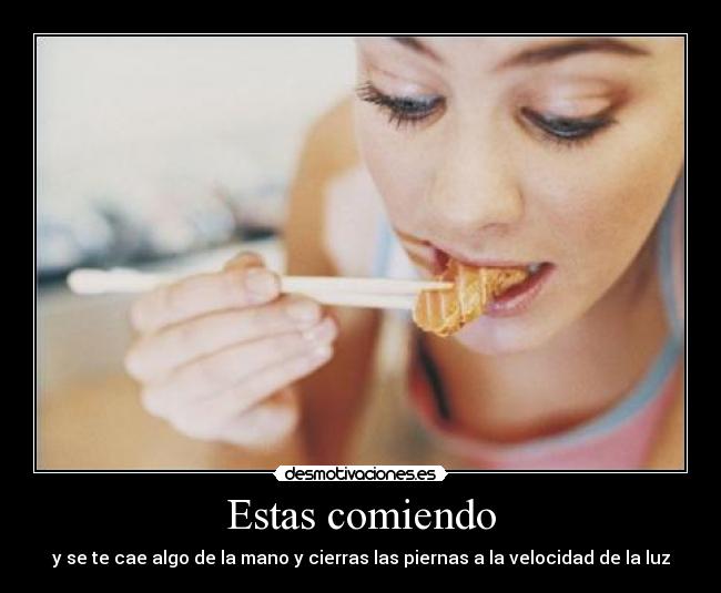 Estas comiendo - y se te cae algo de la mano y cierras las piernas a la velocidad de la luz