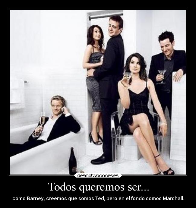 Todos queremos ser... - como Barney, creemos que somos Ted, pero en el fondo somos Marshall.