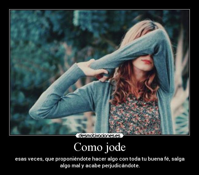 Como jode - esas veces, que proponiéndote hacer algo con toda tu buena fé, salga
algo mal y acabe perjudicándote.