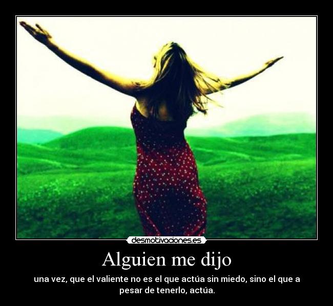 Alguien me dijo - una vez, que el valiente no es el que actúa sin miedo, sino el que a
pesar de tenerlo, actúa.