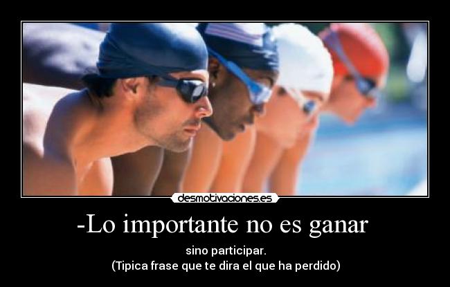 -Lo importante no es ganar - sino participar.
(Tipica frase que te dira el que ha perdido)