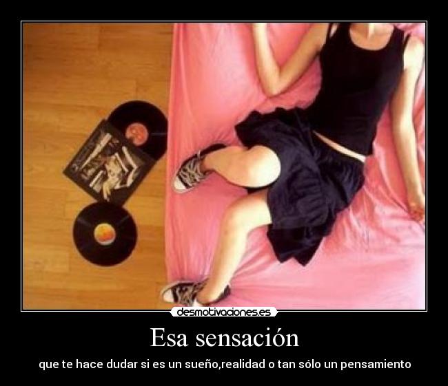Esa sensación - que te hace dudar si es un sueño,realidad o tan sólo un pensamiento