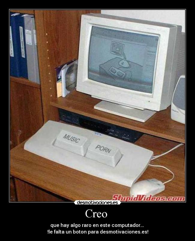 Creo  - que hay algo raro en este computador... 
!le falta un boton para desmotivaciones.es!