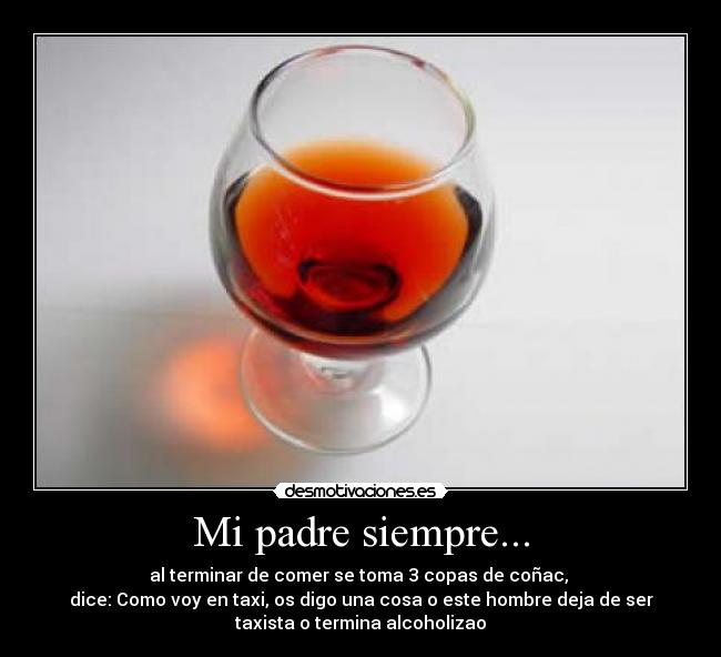 Mi padre siempre... - al terminar de comer se toma 3 copas de coñac, 
dice: Como voy en taxi, os digo una cosa o este hombre deja de ser
taxista o termina alcoholizao