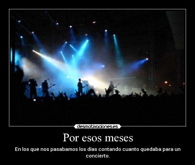 Por esos meses - En los que nos pasabamos los días contando cuanto quedaba para un concierto.