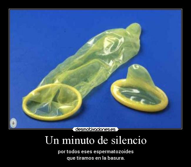 Un minuto de silencio - por todos eses espermatozoides
que tiramos en la basura.