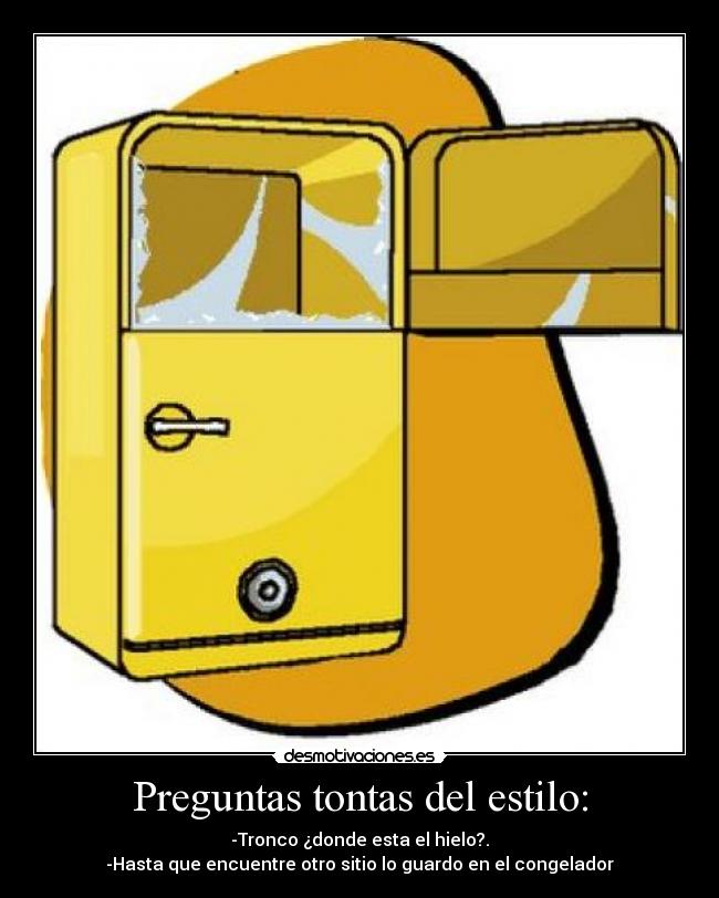Preguntas tontas del estilo: - -Tronco ¿donde esta el hielo?.
-Hasta que encuentre otro sitio lo guardo en el congelador
