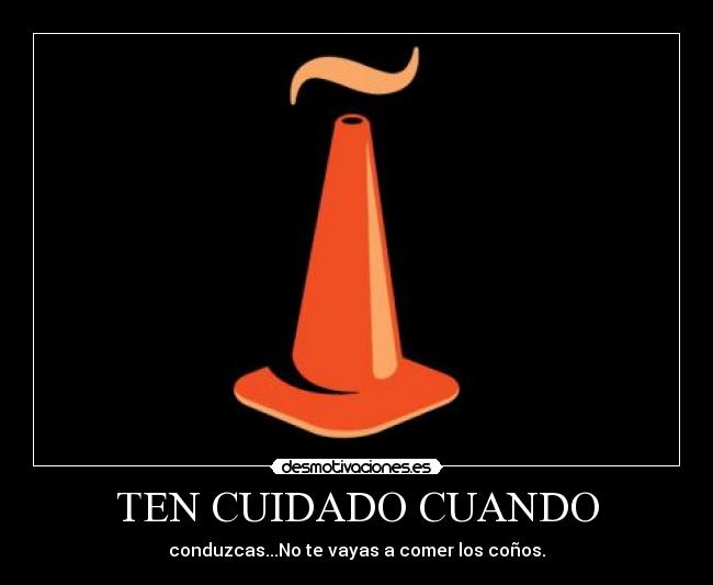 TEN CUIDADO CUANDO - conduzcas...No te vayas a comer los coños.