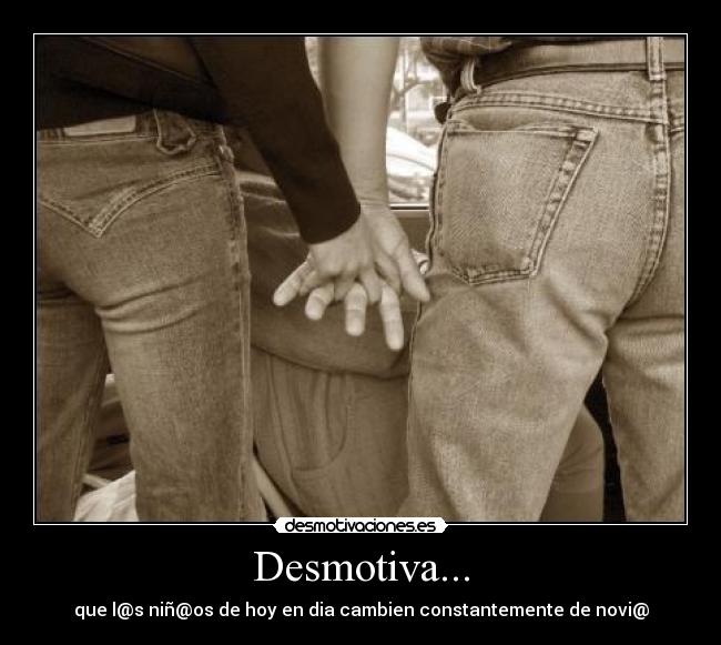 Desmotiva... - que l@s niñ@os de hoy en dia cambien constantemente de novi@