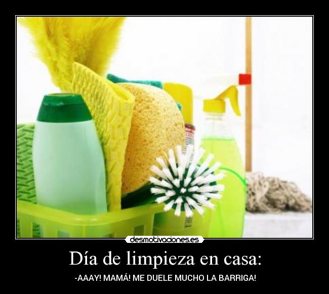 Día de limpieza en casa: - -AAAY! MAMÁ! ME DUELE MUCHO LA BARRIGA!