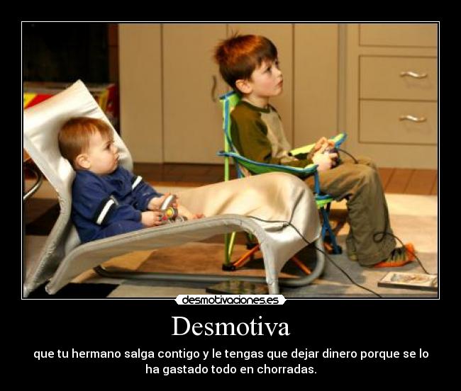 Desmotiva - que tu hermano salga contigo y le tengas que dejar dinero porque se lo
ha gastado todo en chorradas.