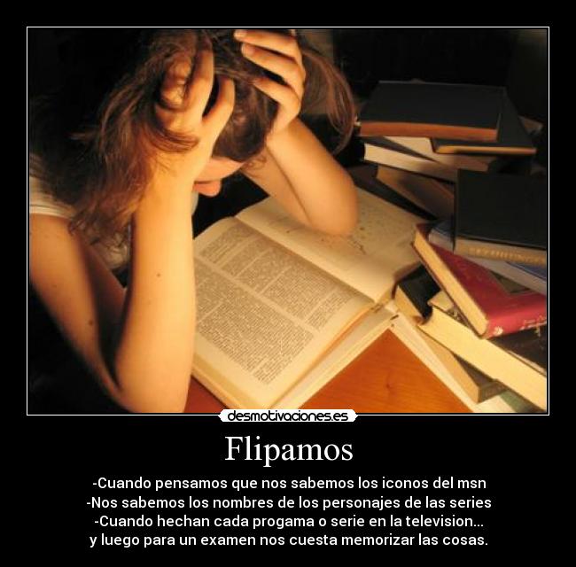 Flipamos - -Cuando pensamos que nos sabemos los iconos del msn
-Nos sabemos los nombres de los personajes de las series
-Cuando hechan cada progama o serie en la television...
y luego para un examen nos cuesta memorizar las cosas.