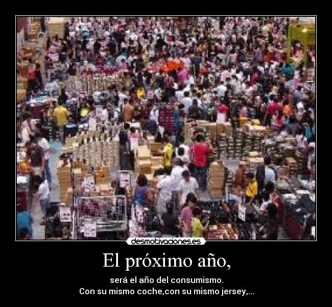El próximo año, - será el año del consumismo.
Con su mismo coche,con su mismo jersey,...